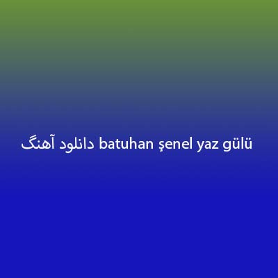 دانلود آهنگ batuhan şenel yaz gülü