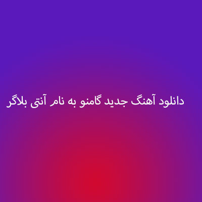 دانلود آهنگ جدید گامنو به نام آنتی بلاگر